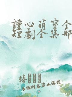 读心萌宝全家宠短剧全集哪里试看 读心萌宝全家宠短剧全集哪里试看