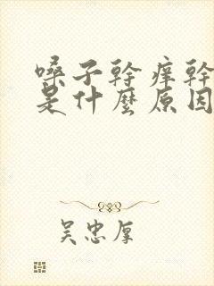 嗓子干痒干咳嗽是什么原因 嗓子干痒干咳嗽是什么原因