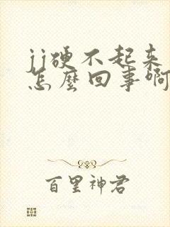 jj硬不起来是怎么回事啊