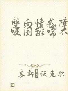 双向情感障碍呼吸困难喘不过气怎么办 双向情感障碍呼吸困难喘不过气怎么办