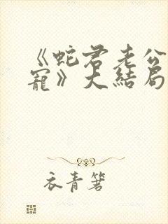 《蛇君老公甜又宠》大结局 《蛇君老公甜又宠》大结局