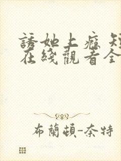 诱她上瘾 短剧在线观看全集 诱她上瘾 短剧在线观看全集