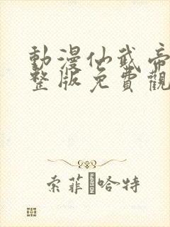 动漫仙武帝尊完整版免费观看全集