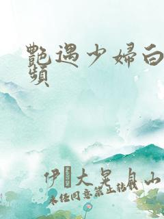 艳遇少妇白洁视频