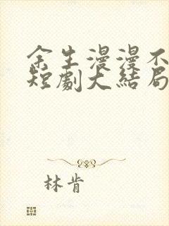 余生漫漫不相见短剧大结局 余生漫漫不相见短剧大结局
