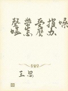 声带受损嗓子嘶哑怎么办