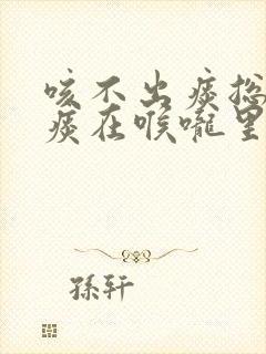 咳不出痰总感觉痰在喉咙里吃什么药