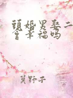 头婚男娶二婚女会幸福吗 头婚男娶二婚女会幸福吗