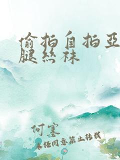 偷拍自拍亚洲美腿丝袜