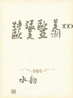 特猛欧美xxx欧美亚洲