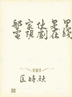 那家伙是黑炎龙电视剧在线观看 那家伙是黑炎龙电视剧在线观看