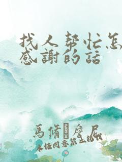找人帮忙怎么说感谢的话 找人帮忙怎么说感谢的话