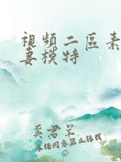 视频二区素人人妻模特