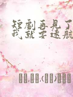 短剧再见了今夜我就要远航完整版在线观看