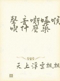 声音嘶哑喉咙痛吃什么药
