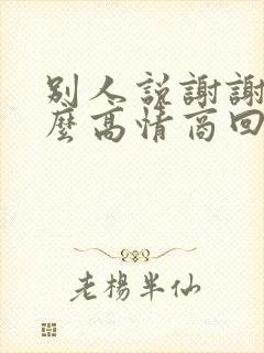 别人说谢谢了怎么高情商回复