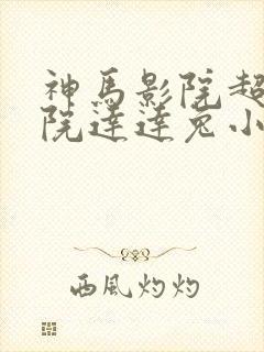 神马影院超神影院达达兔小蝌蚪