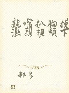 亲嘴扒胸摸屁股激烈视频下载