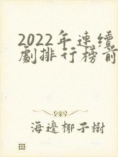 2022年连续剧排行榜前十名 2022年连续剧排行榜前十名