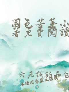 国色芳华小说原著免费阅读 国色芳华小说原著免费阅读