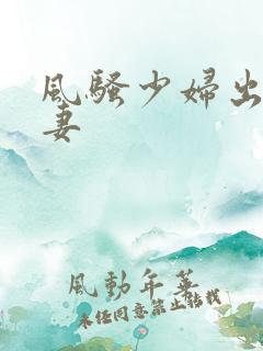 风骚少妇出轨人妻
