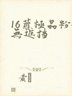 16萝极品粉嫩无遮挡 16萝极品粉嫩无遮挡