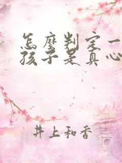 怎么判定一个女孩子是真心喜欢你