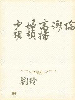 少妇高潮伦在线视频播