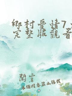 乡村爱情7免费完整版观看