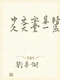 中文字幕精品久久天堂一区 中文字幕精品久久天堂一区