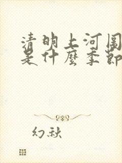 清明上河图画的是什么季节 清明上河图画的是什么季节