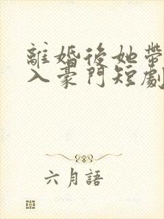 离婚后她带崽嫁入豪门短剧全集