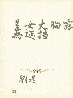 美女大胸露奶头无遮挡