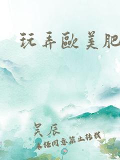 玩弄欧美肥熟妇 玩弄欧美肥熟妇