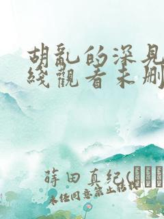 胡乱的深见君在线观看未删减
