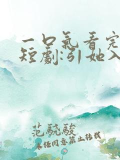 一口气看完精彩短剧:引她入室