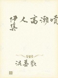 伊人高潮喷水合集