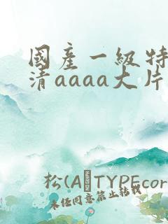 国产一级特黄高清aaaa大片 国产一级特黄高清aaaa大片