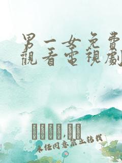 男一女免费高清观看电视剧 男一女免费高清观看电视剧