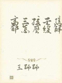 高三孩子焦虑抑郁怎么缓解 高三孩子焦虑抑郁怎么缓解