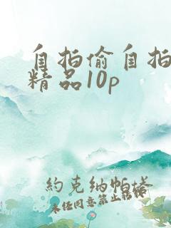 自拍偷自拍亚洲精品10p 自拍偷自拍亚洲精品10p