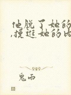 他脱了她的裤子,摸进她的内裤吻