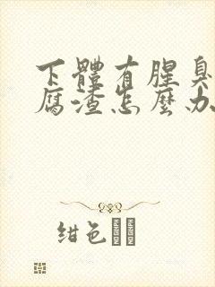 下体有腥臭味豆腐渣怎么办