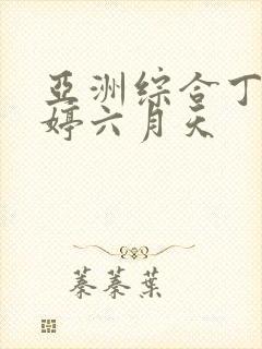 亚洲综合丁香婷婷六月天 亚洲综合丁香婷婷六月天