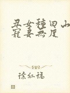 丑女种田山里汉宠妻无度 丑女种田山里汉宠妻无度