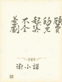 惹不起的顾主短剧全集免费播放