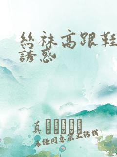 丝袜高跟鞋美女诱惑