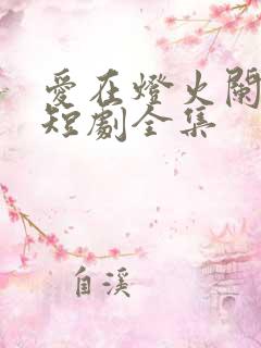爱在灯火阑珊处短剧全集 爱在灯火阑珊处短剧全集