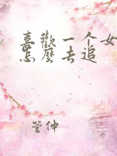 喜欢一个女生要怎么去追