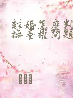 离婚怎么判孩子抚养权问题